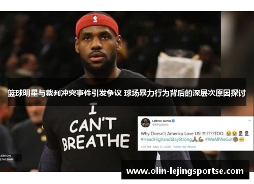 篮球明星与裁判冲突事件引发争议 球场暴力行为背后的深层次原因探讨
