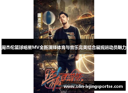 周杰伦篮球明星MV全新演绎体育与音乐完美结合展现运动员魅力